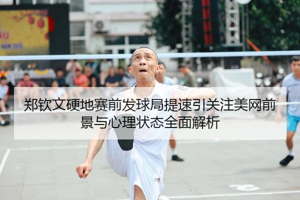 郑钦文硬地赛前发球局提速引关注美网前景与心理状态全面解析