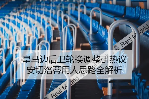 皇马边后卫轮换调整引热议 安切洛蒂用人思路全解析