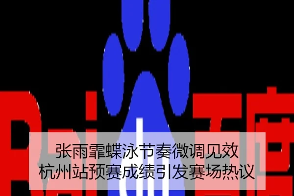 张雨霏蝶泳节奏微调见效 杭州站预赛成绩引发赛场热议